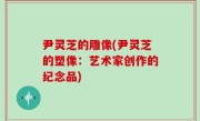 尹灵芝的雕像(尹灵芝的塑像：艺术家创作的纪念品)