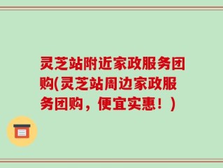灵芝站附近家政服务团购(灵芝站周边家政服务团购，便宜实惠！)