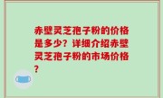 赤壁灵芝孢子粉的价格是多少？详细介绍赤壁灵芝孢子粉的市场价格？