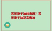 灵芝孢子油的来历？灵芝孢子油正宗做法