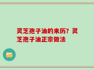 灵芝孢子油的来历？灵芝孢子油正宗做法