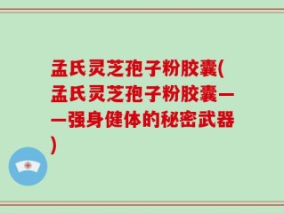 孟氏灵芝孢子粉胶囊(孟氏灵芝孢子粉胶囊——强身健体的秘密武器)