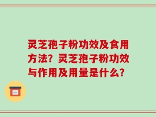 灵芝孢子粉功效及食用方法？灵芝孢子粉功效与作用及用量是什么？