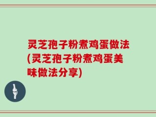 灵芝孢子粉煮鸡蛋做法(灵芝孢子粉煮鸡蛋美味做法分享)