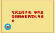 吃灵芝孢子油,带你感受前所未有的变化与提升