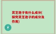 灵芝孢子有什么成分(探究灵芝孢子的成分及作用)