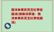 西洋参黄芪灵芝红枣桂圆汤(健康汤菜谱：西洋参黄芪灵芝红枣桂圆汤)