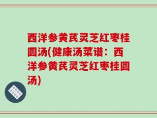 西洋参黄芪灵芝红枣桂圆汤(健康汤菜谱：西洋参黄芪灵芝红枣桂圆汤)