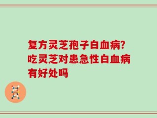复方灵芝孢子白血病？吃灵芝对患急性白血病有好处吗