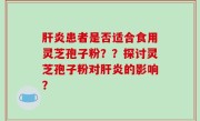 肝炎患者是否适合食用灵芝孢子粉？？探讨灵芝孢子粉对肝炎的影响？