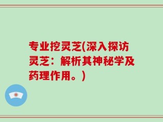 专业挖灵芝(深入探访灵芝：解析其神秘学及药理作用。)