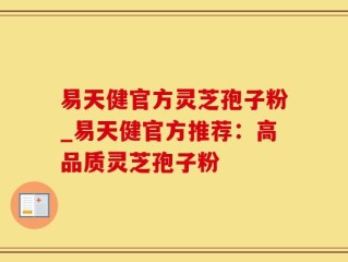 易天健官方灵芝孢子粉_易天健官方推荐：高品质灵芝孢子粉