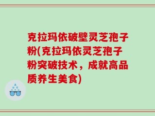 克拉玛依破壁灵芝孢子粉(克拉玛依灵芝孢子粉突破技术，成就高品质养生美食)