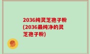 2036纯灵芝孢子粉(2036最纯净的灵芝孢子粉)