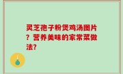 灵芝孢子粉煲鸡汤图片？营养美味的家常菜做法？