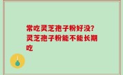 常吃灵芝孢子粉好没？灵芝孢子粉能不能长期吃