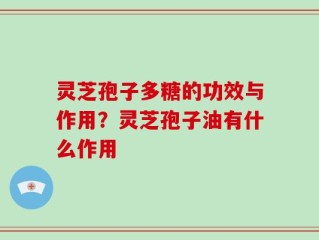 灵芝孢子多糖的功效与作用？灵芝孢子油有什么作用