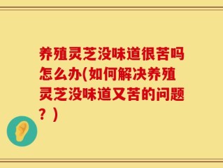 养殖灵芝没味道很苦吗怎么办(如何解决养殖灵芝没味道又苦的问题？)