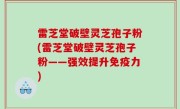 雷芝堂破壁灵芝孢子粉(雷芝堂破壁灵芝孢子粉——强效提升免疫力)