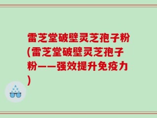 雷芝堂破壁灵芝孢子粉(雷芝堂破壁灵芝孢子粉——强效提升免疫力)