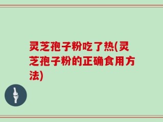 灵芝孢子粉吃了热(灵芝孢子粉的正确食用方法)
