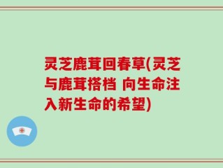 灵芝鹿茸回春草(灵芝与鹿茸搭档 向生命注入新生命的希望)