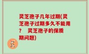 灵芝孢子几年过期(灵芝孢子过期多久不能用？  灵芝孢子的保质期问题)
