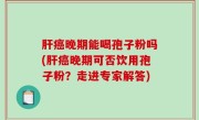 肝癌晚期能喝孢子粉吗(肝癌晚期可否饮用孢子粉？走进专家解答)