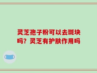 灵芝孢子粉可以去斑块吗？灵芝有护肤作用吗