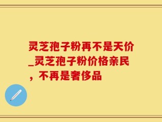 灵芝孢子粉再不是天价_灵芝孢子粉价格亲民，不再是奢侈品