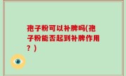 孢子粉可以补脾吗(孢子粉能否起到补脾作用？)