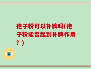 孢子粉可以补脾吗(孢子粉能否起到补脾作用？)