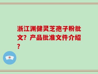 浙江渊健灵芝孢子粉批文？产品批准文件介绍？