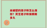 未破壁的孢子粉怎么保存？灵芝孢子粉保质期多久