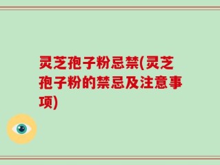灵芝孢子粉忌禁(灵芝孢子粉的禁忌及注意事项)
