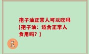 孢子油正常人可以吃吗(孢子油：适合正常人食用吗？)