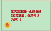 紫灵芝泡酒什么颜色好(紫灵芝酒，色泽何以为好？)