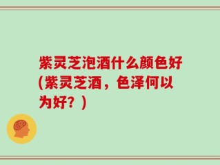 紫灵芝泡酒什么颜色好(紫灵芝酒，色泽何以为好？)