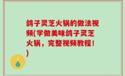 鸽子灵芝火锅的做法视频(学做美味鸽子灵芝火锅，完整视频教程！)