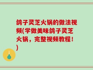 鸽子灵芝火锅的做法视频(学做美味鸽子灵芝火锅，完整视频教程！)