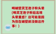 喝破壁灵芝孢子粉头晕(喝灵芝孢子粉后出现头晕重感？这可能是因为你在破壁前没做这件事！)