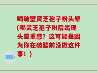喝破壁灵芝孢子粉头晕(喝灵芝孢子粉后出现头晕重感？这可能是因为你在破壁前没做这件事！)