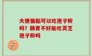 大便偏黏可以吃孢子粉吗？肠胃不好能吃灵芝孢子粉吗