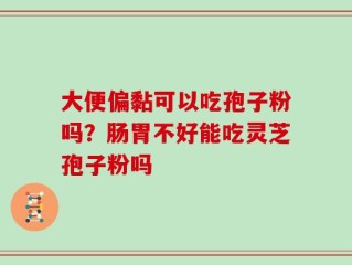 大便偏黏可以吃孢子粉吗？肠胃不好能吃灵芝孢子粉吗