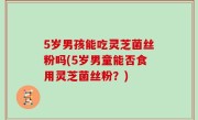 5岁男孩能吃灵芝菌丝粉吗(5岁男童能否食用灵芝菌丝粉？)