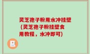灵芝孢子粉用水冲挂壁 (灵芝孢子粉挂壁食用教程，水冲即可)