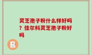 灵芝孢子粉什么样好吗？佳尔科灵芝孢子粉好吗