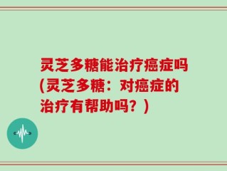 灵芝多糖能治疗癌症吗(灵芝多糖：对癌症的治疗有帮助吗？)