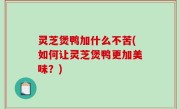 灵芝煲鸭加什么不苦(如何让灵芝煲鸭更加美味？)