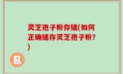 灵芝孢子粉存储(如何正确储存灵芝孢子粉？)